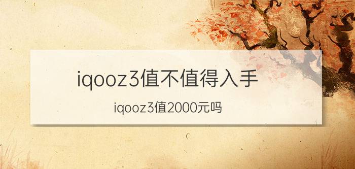 iqooz3值不值得入手 iqooz3值2000元吗？